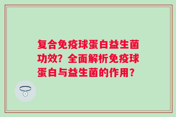 复合球蛋白益生菌功效？全面解析球蛋白与益生菌的作用？