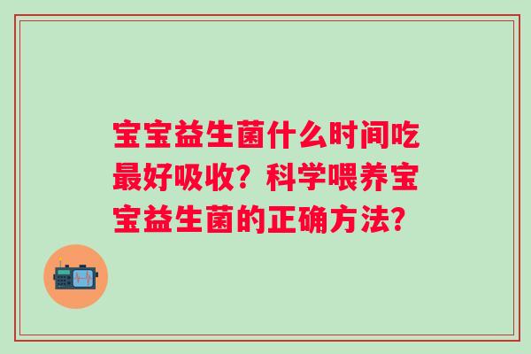 宝宝益生菌什么时间吃好吸收?科学喂养宝宝益生菌的正确方法? 宝宝益生菌什么时间吃好吸收?科学喂养宝宝益生菌的正确方法?