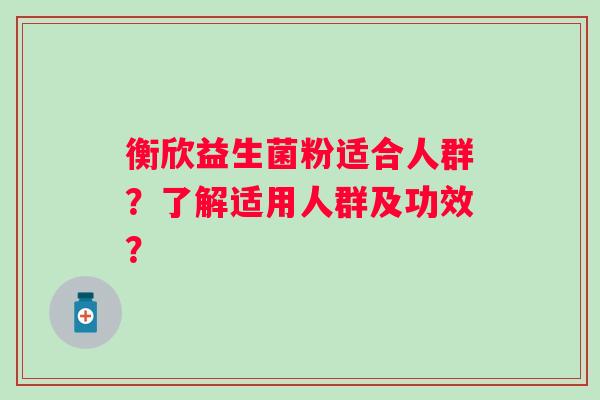 衡欣益生菌粉适合人群?了解适用人群及功效? 衡欣益生菌粉适合人群?了解适用人群及功效?