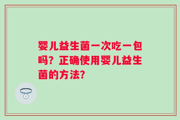 婴儿益生菌一次吃一包吗？正确使用婴儿益生菌的方法？