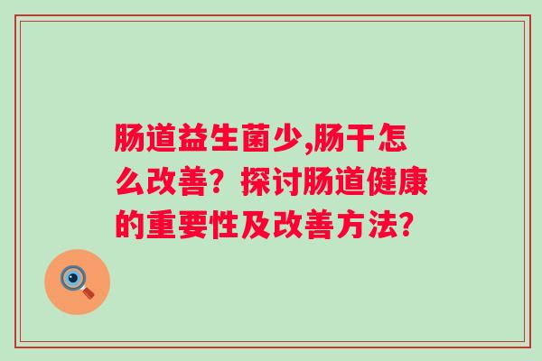肠道益生菌少,肠干怎么改善？探讨肠道健康的重要性及改善方法？