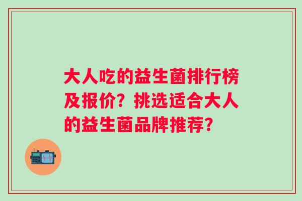 大人吃的益生菌排行榜及报价？挑选适合大人的益生菌品牌推荐？