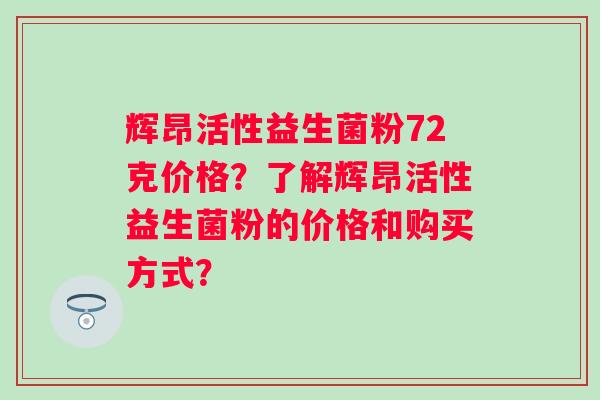 辉昂活性益生菌粉72克价格？了解辉昂活性益生菌粉的价格和购买方式？