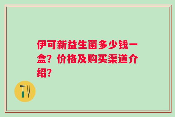 伊可新益生菌多少钱一盒？价格及购买渠道介绍？