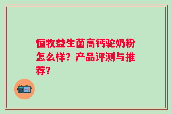 恒牧益生菌高钙驼奶粉怎么样？产品评测与推荐？