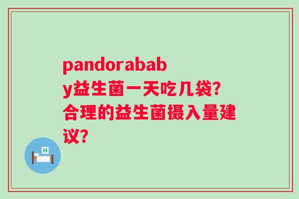 pandorababy益生菌一天吃几袋？合理的益生菌摄入量建议？