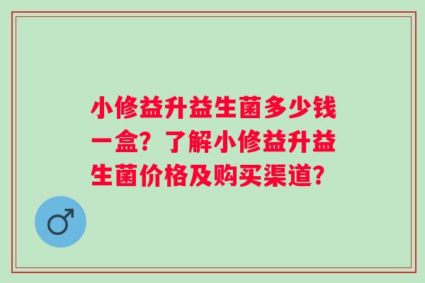 小修益升益生菌多少钱一盒？了解小修益升益生菌价格及购买渠道？