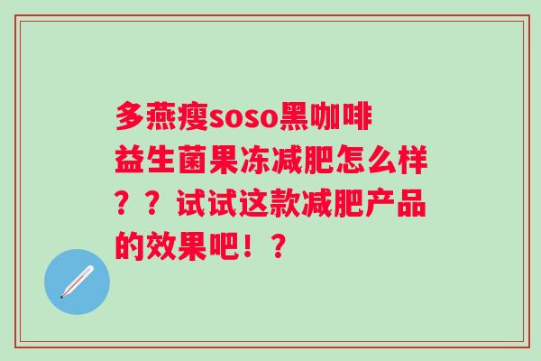 多燕瘦soso黑咖啡益生菌果冻怎么样？？试试这款产品的效果吧！？