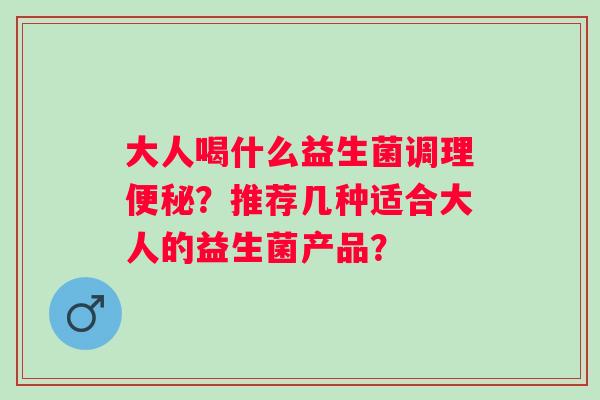 大人喝什么益生菌调理？推荐几种适合大人的益生菌产品？