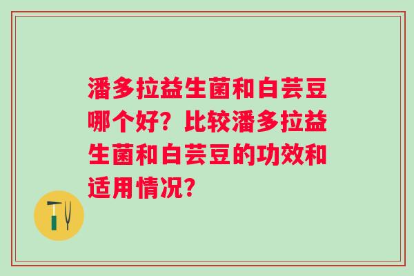 潘多拉益生菌和白芸豆哪个好？比较潘多拉益生菌和白芸豆的功效和适用情况？
