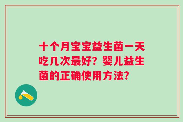 十个月宝宝益生菌一天吃几次好?婴儿益生菌的正确使用方法? 十个月宝宝益生菌一天吃几次好?婴儿益生菌的正确使用方法?
