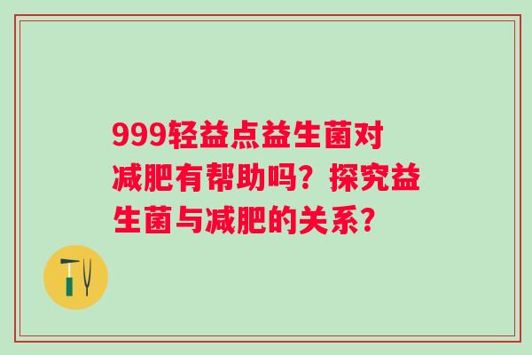 999轻益点益生菌对有帮助吗？探究益生菌与的关系？