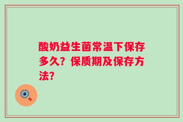 酸奶益生菌常温下保存多久？保质期及保存方法？