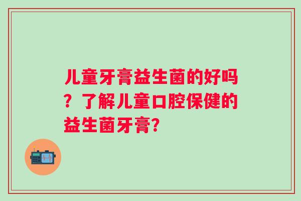 儿童牙膏益生菌的好吗？了解儿童口腔保健的益生菌牙膏？