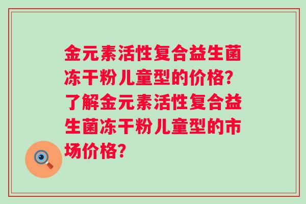 金元素活性复合益生菌冻干粉儿童型的价格？了解金元素活性复合益生菌冻干粉儿童型的市场价格？