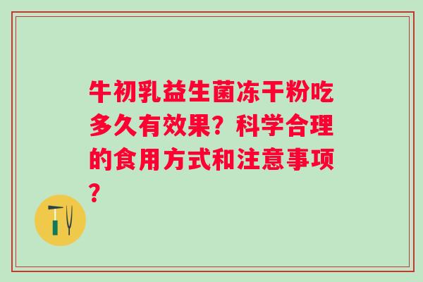 牛初乳益生菌冻干粉吃多久有效果?科学合理的食用方式和注意事项? 牛初乳益生菌冻干粉吃多久有效果?科学合理的食用方式和注意事项?