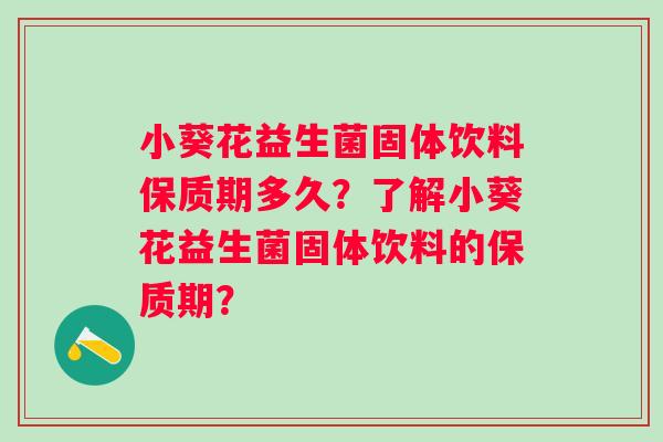 小葵花益生菌固体饮料保质期多久？了解小葵花益生菌固体饮料的保质期？