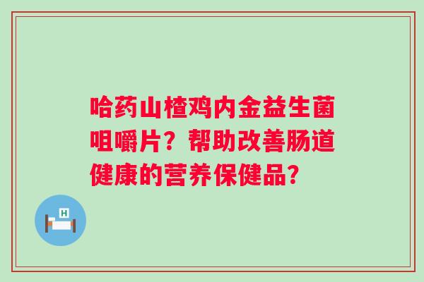哈药山楂鸡内金益生菌咀嚼片？帮助改善肠道健康的营养保健品？