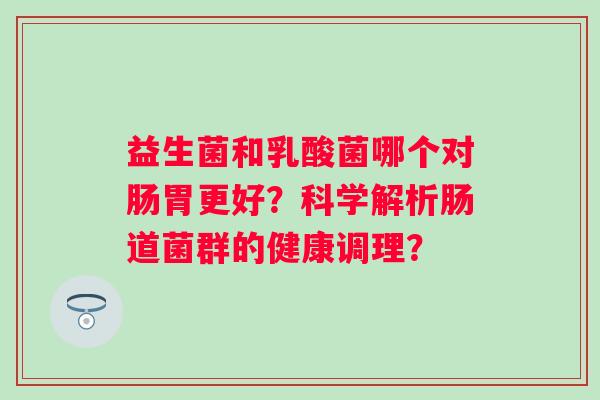 益生菌和乳酸菌哪个对肠胃更好?科学解析肠道菌群的健康调理? 益生菌和乳酸菌哪个对肠胃更好?科学解析肠道菌群的健康调理?