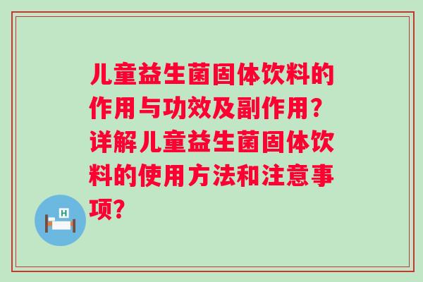 儿童益生菌固体饮料的作用与功效及副作用？详解儿童益生菌固体饮料的使用方法和注意事项？