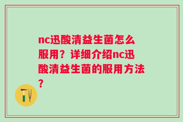 nc迅酸清益生菌怎么服用？详细介绍nc迅酸清益生菌的服用方法？