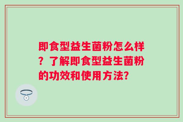即食型益生菌粉怎么样？了解即食型益生菌粉的功效和使用方法？