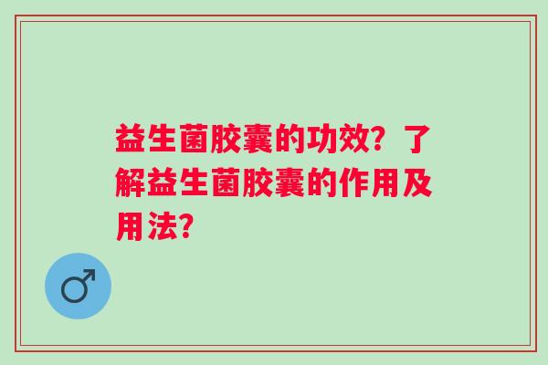 益生菌胶囊的功效?了解益生菌胶囊的作用及用法? 益生菌胶囊的功效?了解益生菌胶囊的作用及用法?