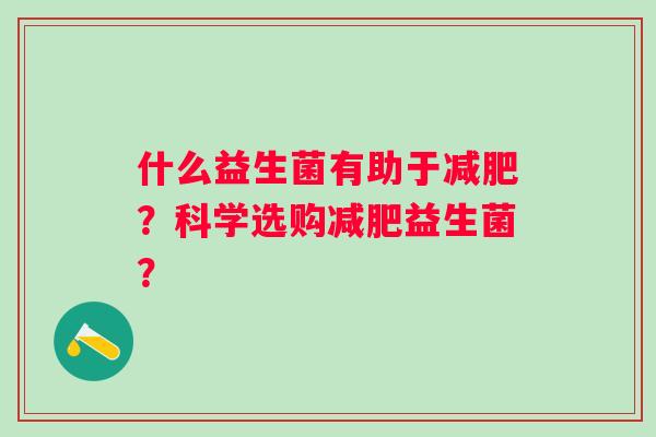 什么益生菌有助于？科学选购益生菌？