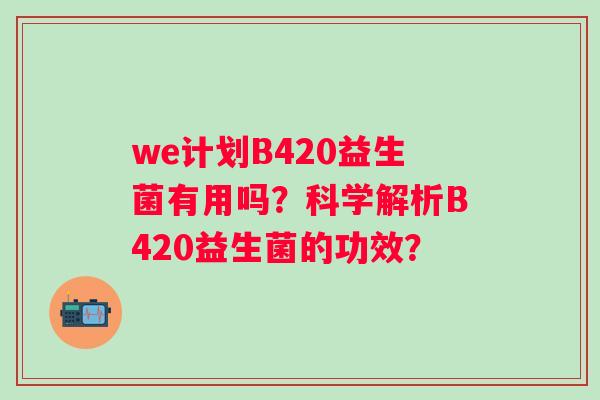 we计划B420益生菌有用吗?科学解析B420益生菌的功效? we计划B420益生菌有用吗?科学解析B420益生菌的功效?