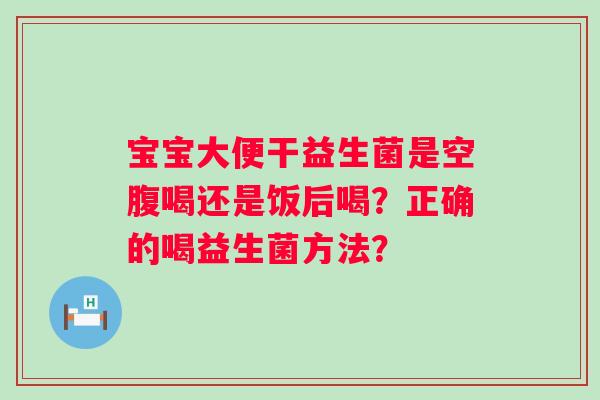 宝宝大便干益生菌是空腹喝还是饭后喝？正确的喝益生菌方法？