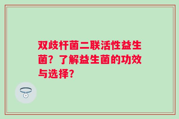 双歧杆菌二联活性益生菌?了解益生菌的功效与选择? 双歧杆菌二联活性益生菌?了解益生菌的功效与选择?