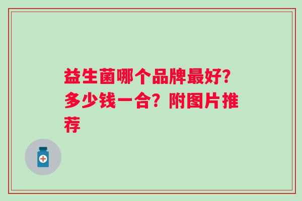 益生菌哪个品牌好?多少钱一合?附图片推荐 益生菌哪个品牌好?多少钱一合?附图片推荐
