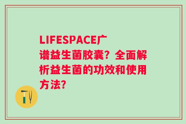 LIFESPACE广谱益生菌胶囊?全面解析益生菌的功效和使用方法? LIFESPACE广谱益生菌胶囊?全面解析益生菌的功效和使用方法?