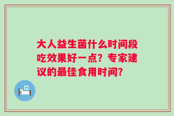 大人益生菌什么时间段吃效果好一点？专家建议的佳食用时间？