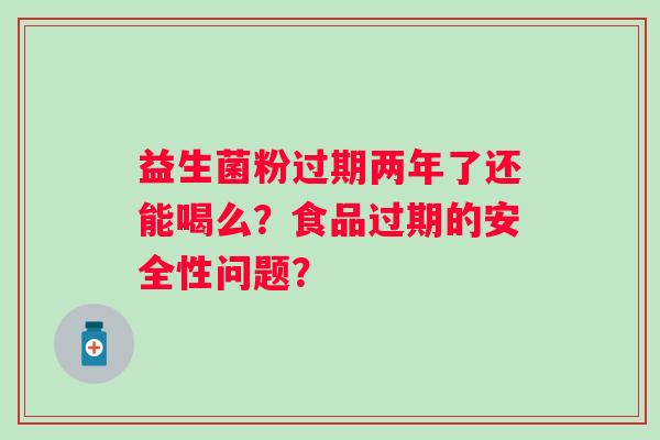 益生菌粉过期两年了还能喝么？食品过期的安全性问题？