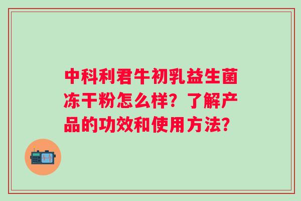 中科利君牛初乳益生菌冻干粉怎么样?了解产品的功效和使用方法? 中科利君牛初乳益生菌冻干粉怎么样?了解产品的功效和使用方法?