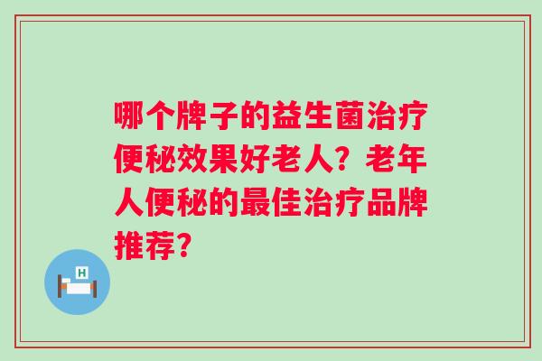 哪个牌子的益生菌效果好老人?老年人的佳品牌推荐? 哪个牌子的益生菌效果好老人?老年人的佳品牌推荐?