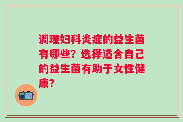 调理的益生菌有哪些？选择适合自己的益生菌有助于女性健康？