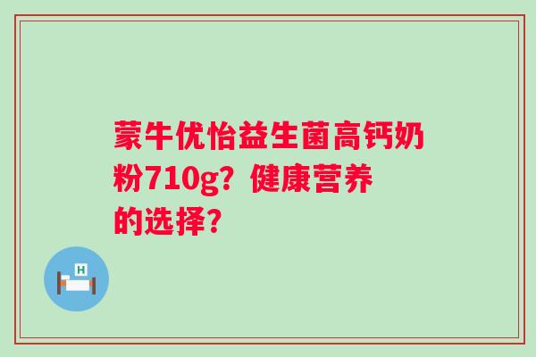 蒙牛优怡益生菌高钙奶粉710g?健康营养的选择? 蒙牛优怡益生菌高钙奶粉710g?健康营养的选择?