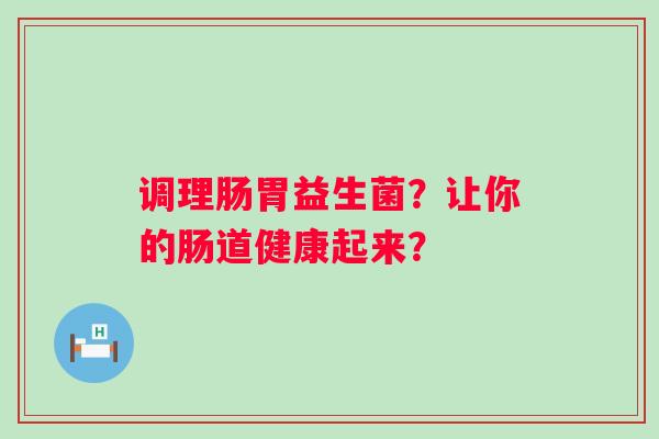 调理肠胃益生菌?让你的肠道健康起来? 调理肠胃益生菌?让你的肠道健康起来?