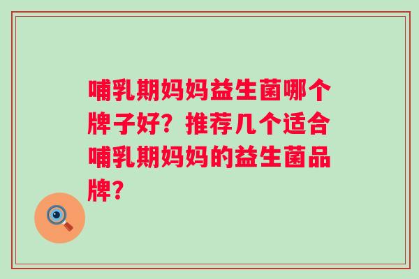 哺乳期妈妈益生菌哪个牌子好？推荐几个适合哺乳期妈妈的益生菌品牌？