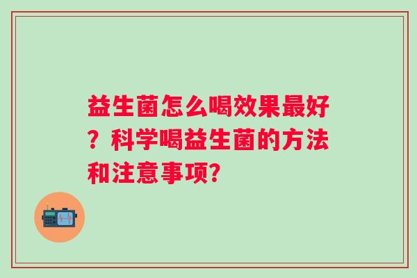 益生菌怎么喝效果好？科学喝益生菌的方法和注意事项？