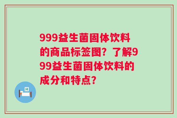 999益生菌固体饮料的商品标签图?了解999益生菌固体饮料的成分和特点? 999益生菌固体饮料的商品标签图?了解999益生菌固体饮料的成分和特点?