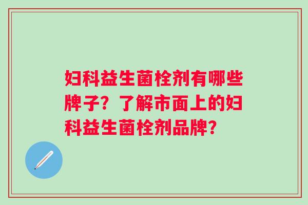 益生菌栓剂有哪些牌子？了解市面上的益生菌栓剂品牌？