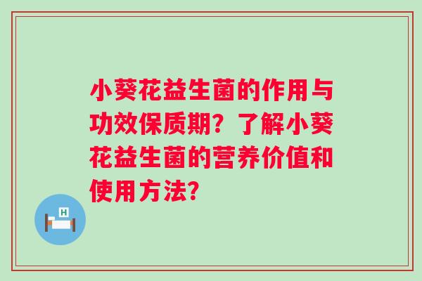 小葵花益生菌的作用与功效保质期?了解小葵花益生菌的营养价值和使用方法? 小葵花益生菌的作用与功效保质期?了解小葵花益生菌的营养价值和使用方法?