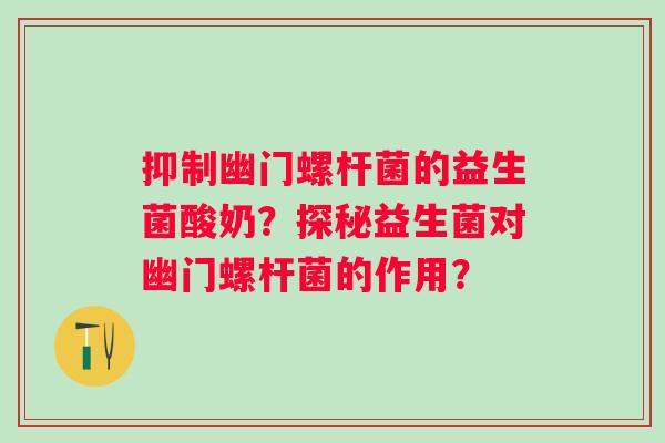 抑制幽门螺杆菌的益生菌酸奶？探秘益生菌对幽门螺杆菌的作用？