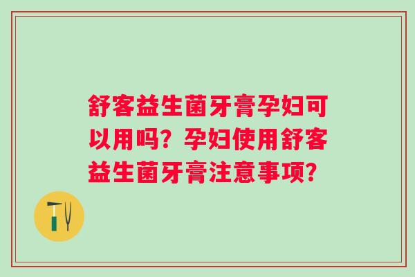 舒客益生菌牙膏孕妇可以用吗?孕妇使用舒客益生菌牙膏注意事项? 舒客益生菌牙膏孕妇可以用吗?孕妇使用舒客益生菌牙膏注意事项?