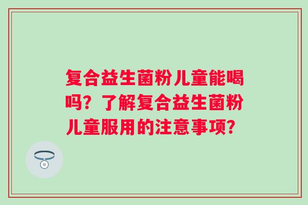 复合益生菌粉儿童能喝吗？了解复合益生菌粉儿童服用的注意事项？