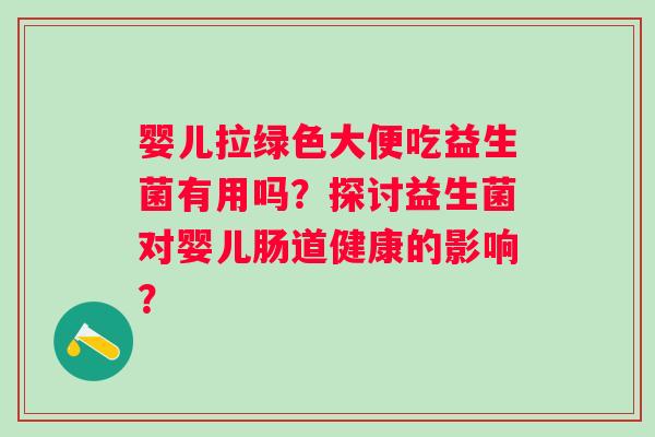 婴儿拉绿色大便吃益生菌有用吗？探讨益生菌对婴儿肠道健康的影响？