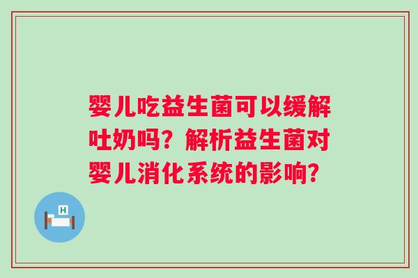 婴儿吃益生菌可以缓解吐奶吗?解析益生菌对婴儿消化系统的影响? 婴儿吃益生菌可以缓解吐奶吗?解析益生菌对婴儿消化系统的影响?
